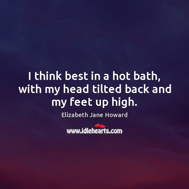 I think best in a hot bath, with my head tilted back and my feet up high. Elizabeth Jane Howard Picture Quote