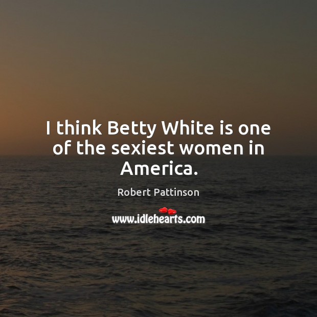 I think Betty White is one of the sexiest women in America. Robert Pattinson Picture Quote