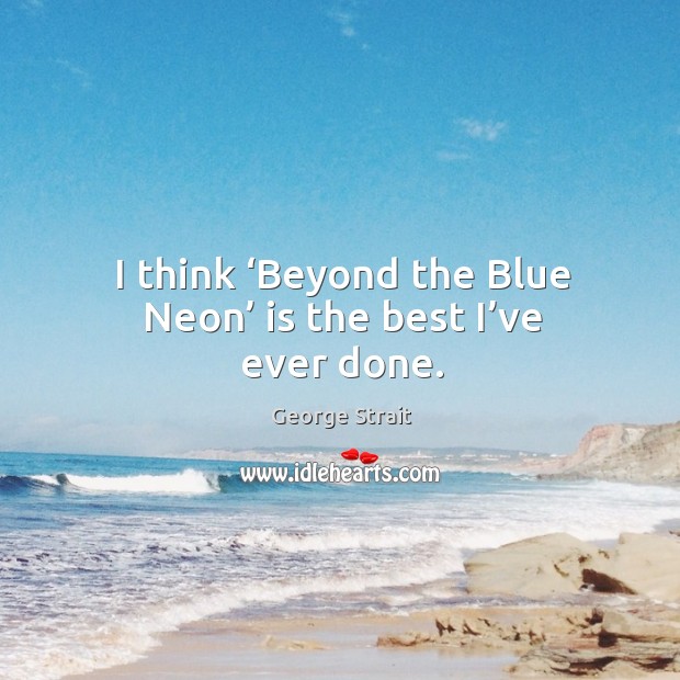 I think ‘beyond the blue neon’ is the best I’ve ever done. George Strait Picture Quote