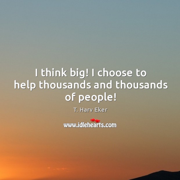 I think big! I choose to help thousands and thousands of people! Image