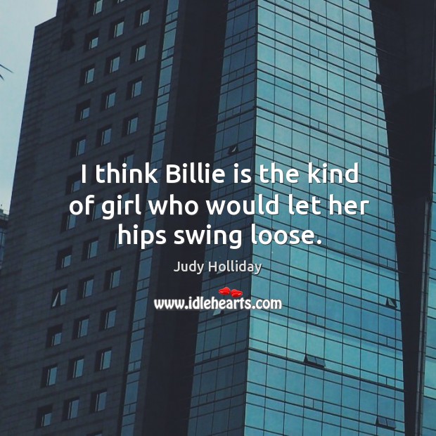 I think billie is the kind of girl who would let her hips swing loose. Judy Holliday Picture Quote