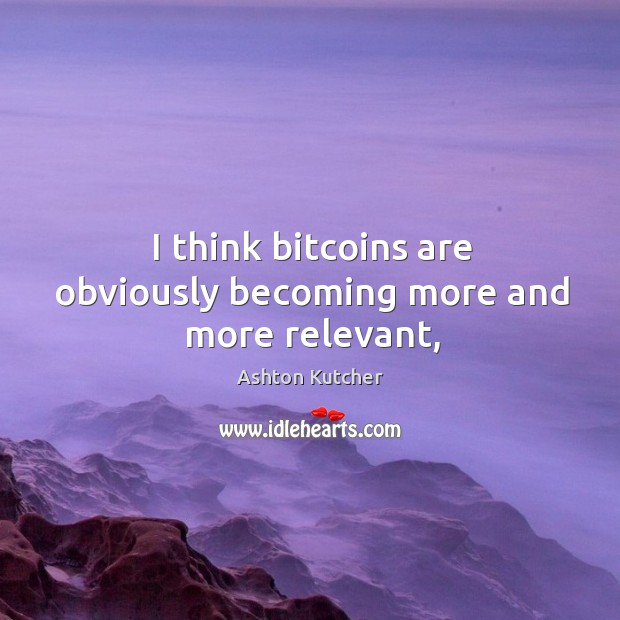I think bitcoins are obviously becoming more and more relevant, Ashton Kutcher Picture Quote