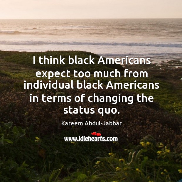 I think black americans expect too much from individual black americans in terms of changing the status quo. Kareem Abdul-Jabbar Picture Quote