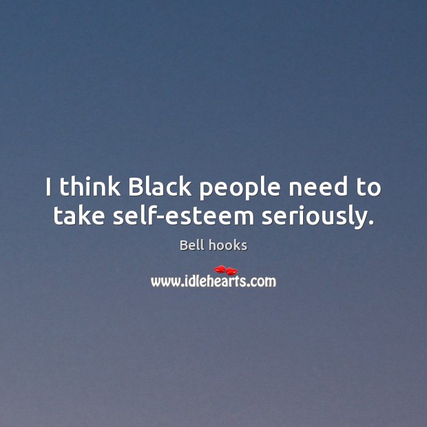 I think Black people need to take self-esteem seriously. Bell hooks Picture Quote
