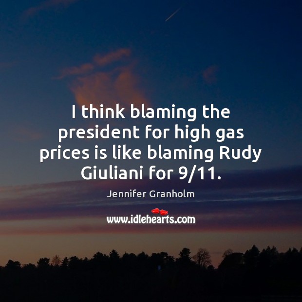 I think blaming the president for high gas prices is like blaming Rudy Giuliani for 9/11. Jennifer Granholm Picture Quote