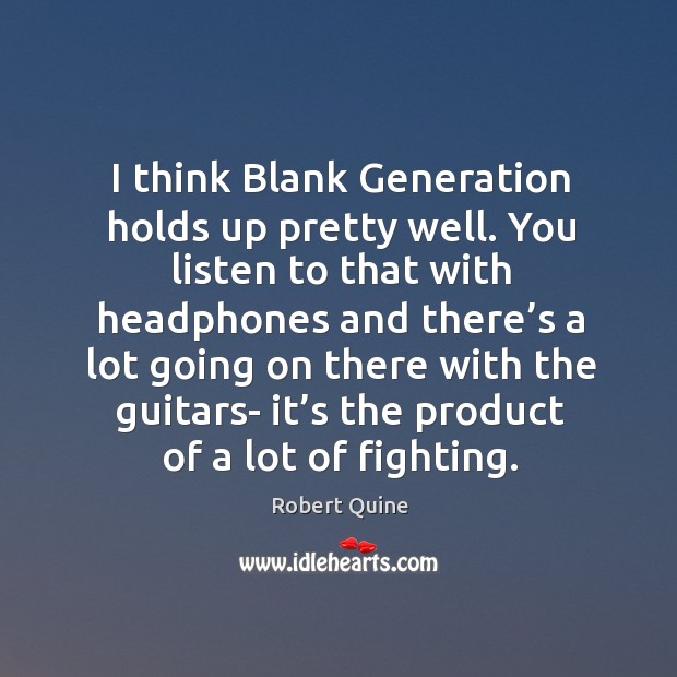 I think blank generation holds up pretty well. You listen to that with headphones and Robert Quine Picture Quote