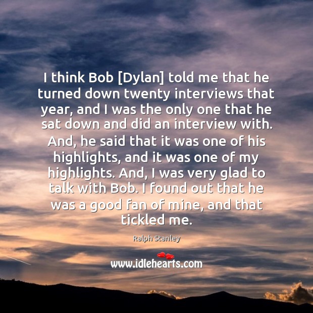 I think Bob [Dylan] told me that he turned down twenty interviews Ralph Stanley Picture Quote