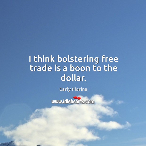 I think bolstering free trade is a boon to the dollar. Carly Fiorina Picture Quote