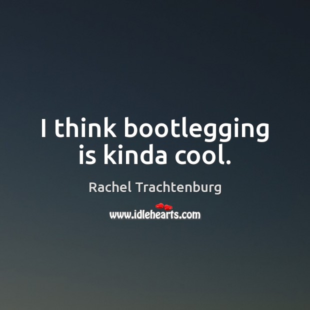 I think bootlegging is kinda cool. Rachel Trachtenburg Picture Quote
