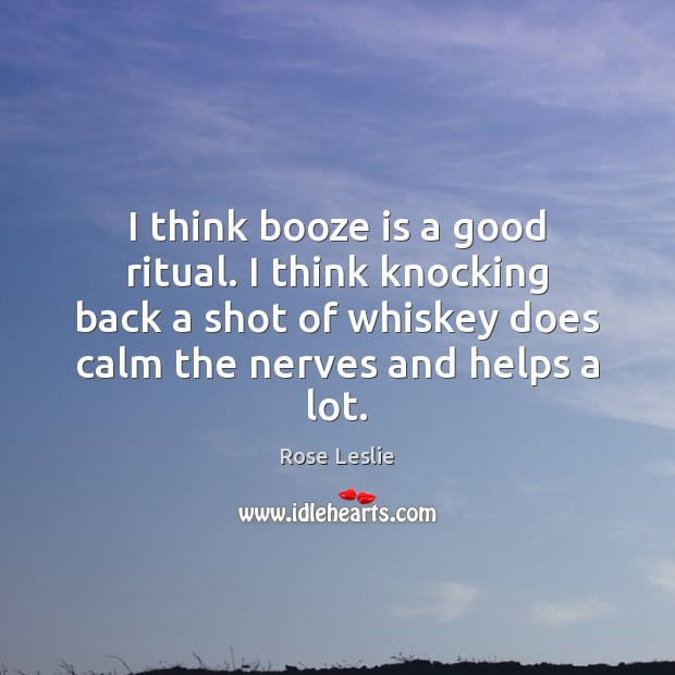 I think booze is a good ritual. I think knocking back a Rose Leslie Picture Quote