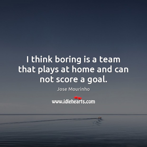 I think boring is a team that plays at home and can not score a goal. Jose Mourinho Picture Quote
