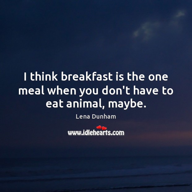 I think breakfast is the one meal when you don’t have to eat animal, maybe. Lena Dunham Picture Quote