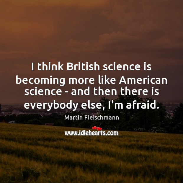 I think British science is becoming more like American science – and Martin Fleischmann Picture Quote