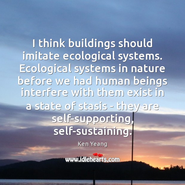 I think buildings should imitate ecological systems. Ecological systems in nature before Ken Yeang Picture Quote