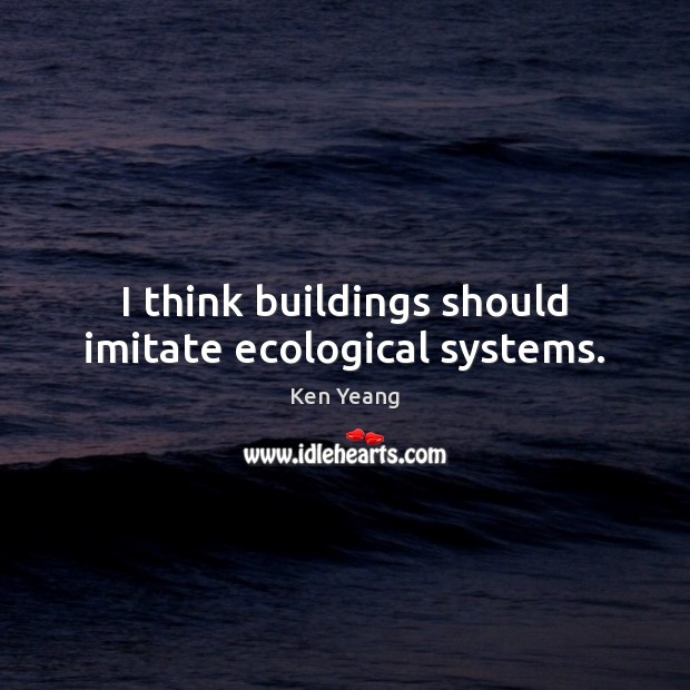 I think buildings should imitate ecological systems. Ken Yeang Picture Quote