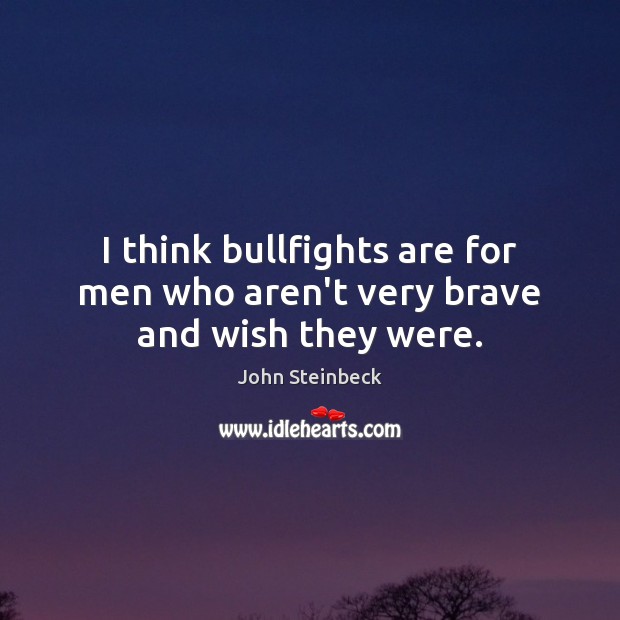 I think bullfights are for men who aren’t very brave and wish they were. John Steinbeck Picture Quote