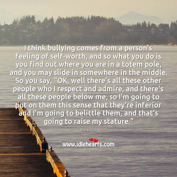 I think bullying comes from a person’s feeling of self-worth, and so Rib Hillis Picture Quote
