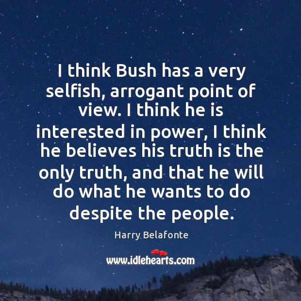 I think bush has a very selfish, arrogant point of view. I think he is interested in power Harry Belafonte Picture Quote
