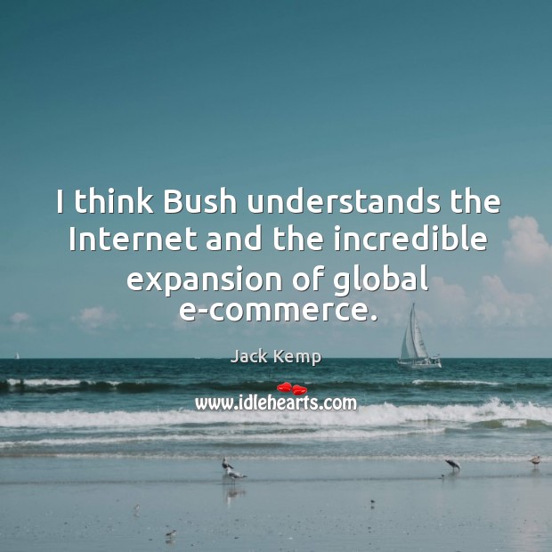 I think bush understands the internet and the incredible expansion of global e-commerce. Image