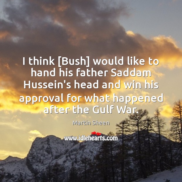 I think [Bush] would like to hand his father Saddam Hussein’s head Martin Sheen Picture Quote