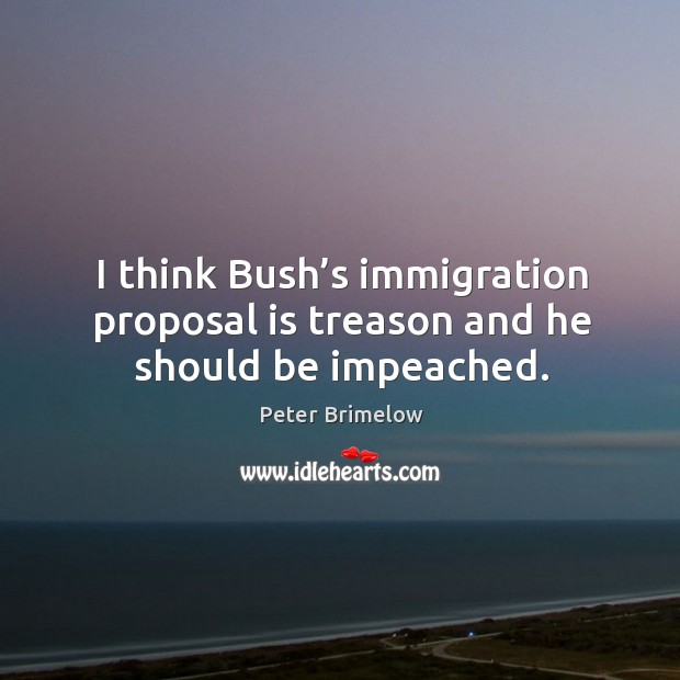 I think bush’s immigration proposal is treason and he should be impeached. Peter Brimelow Picture Quote
