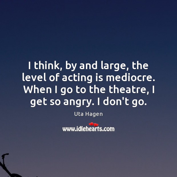 I think, by and large, the level of acting is mediocre. When Uta Hagen Picture Quote