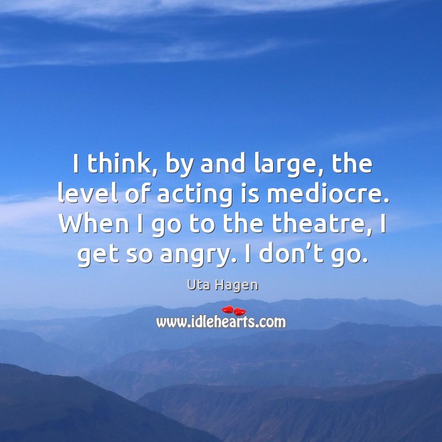 I think, by and large, the level of acting is mediocre. When I go to the theatre, I get so angry. I don’t go. Acting Quotes Image