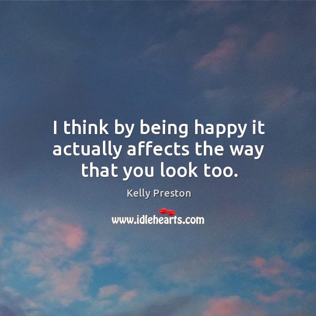 I think by being happy it actually affects the way that you look too. Kelly Preston Picture Quote