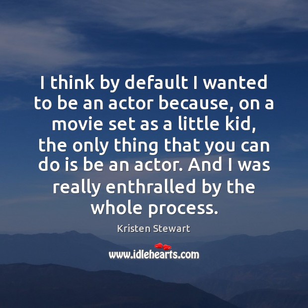 I think by default I wanted to be an actor because, on Kristen Stewart Picture Quote