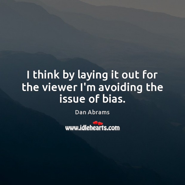 I think by laying it out for the viewer I’m avoiding the issue of bias. Dan Abrams Picture Quote