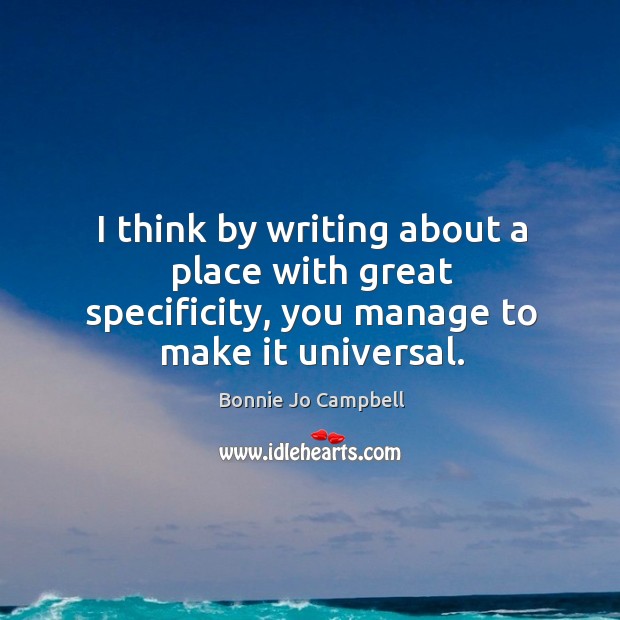 I think by writing about a place with great specificity, you manage to make it universal. Bonnie Jo Campbell Picture Quote
