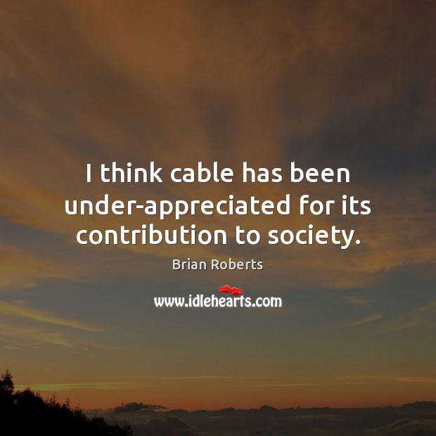 I think cable has been under-appreciated for its contribution to society. Brian Roberts Picture Quote