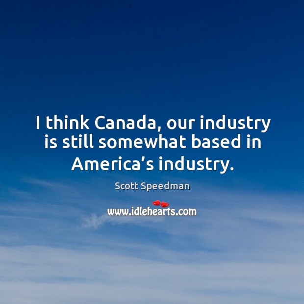 I think canada, our industry is still somewhat based in america’s industry. Scott Speedman Picture Quote