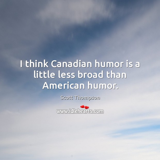 I think Canadian humor is a little less broad than American humor. Scott Thompson Picture Quote