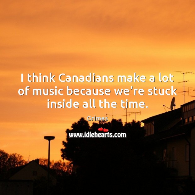 I think Canadians make a lot of music because we’re stuck inside all the time. Grimes Picture Quote