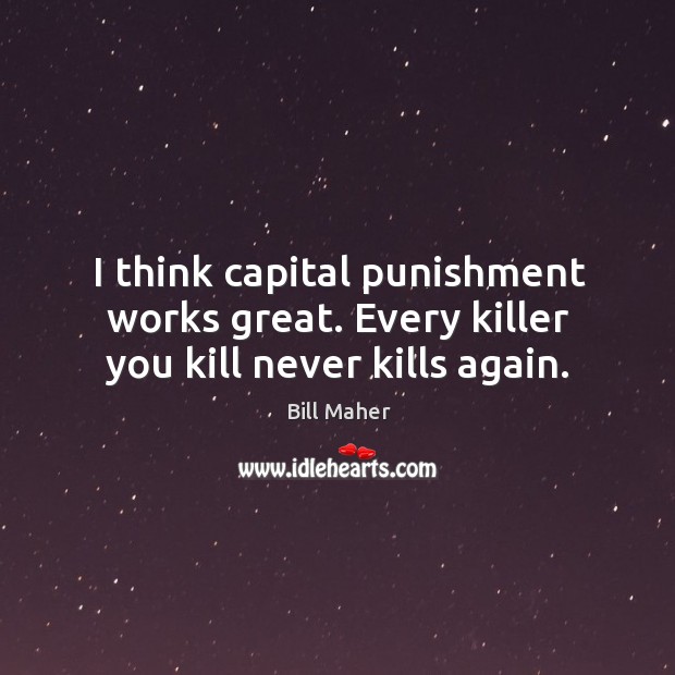 I think capital punishment works great. Every killer you kill never kills again. Bill Maher Picture Quote