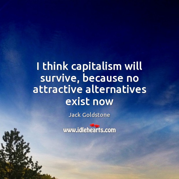 I think capitalism will survive, because no attractive alternatives exist now Jack Goldstone Picture Quote