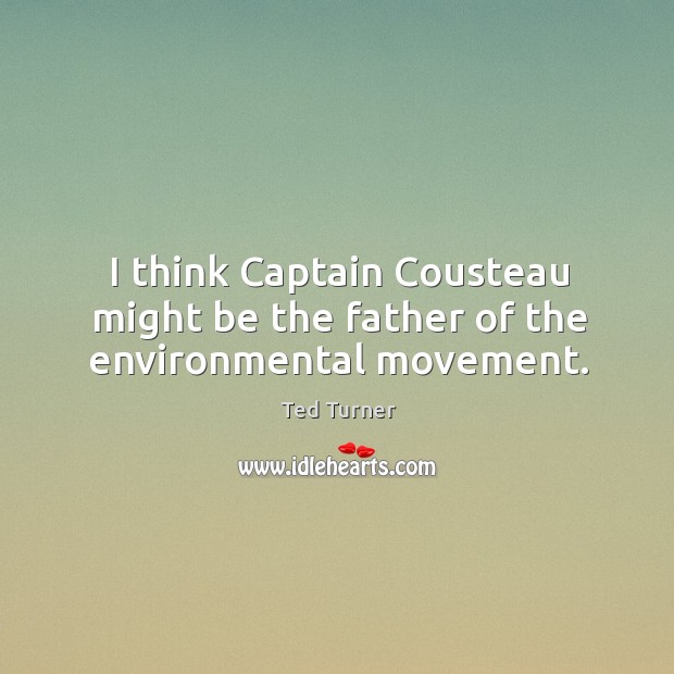 I think captain cousteau might be the father of the environmental movement. Ted Turner Picture Quote