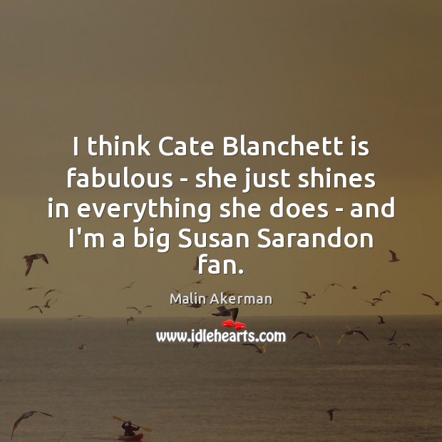 I think Cate Blanchett is fabulous – she just shines in everything Malin Akerman Picture Quote