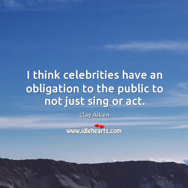 I think celebrities have an obligation to the public to not just sing or act. Clay Aiken Picture Quote