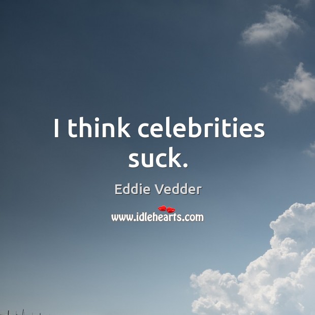 I think celebrities suck. Eddie Vedder Picture Quote