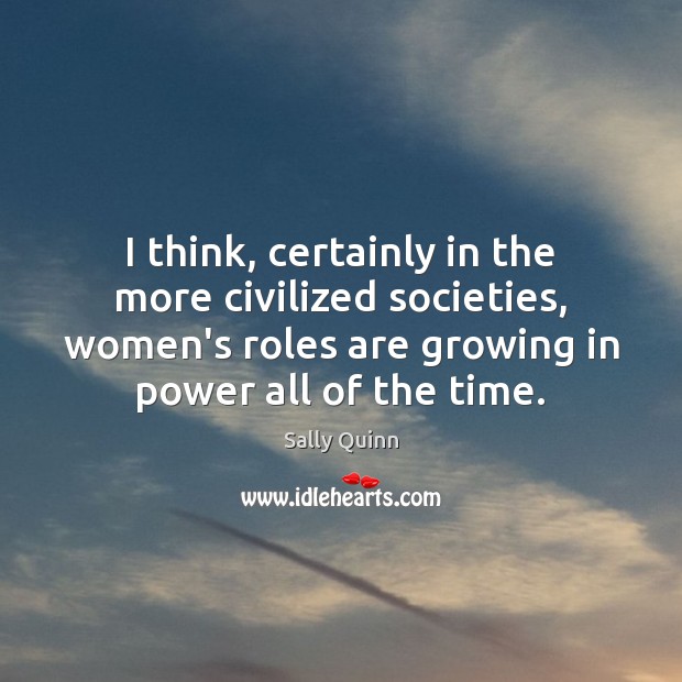 I think, certainly in the more civilized societies, women’s roles are growing Sally Quinn Picture Quote