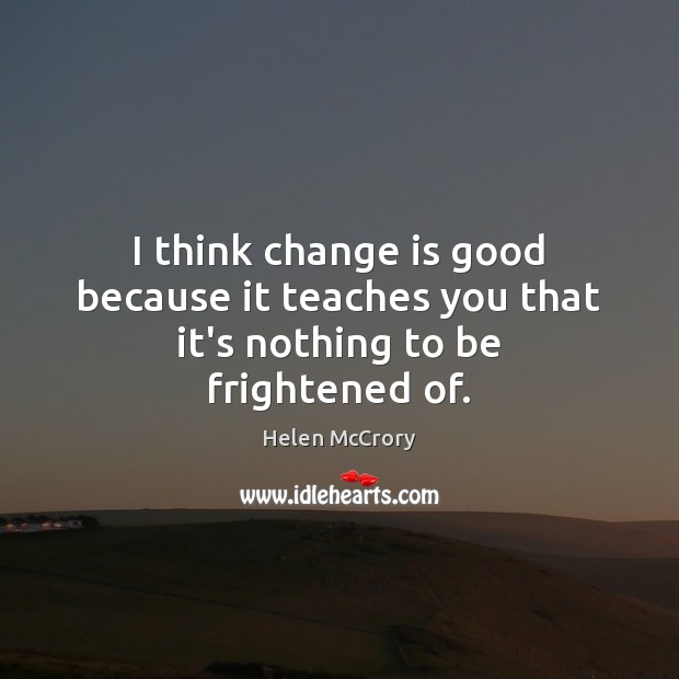 I think change is good because it teaches you that it’s nothing to be frightened of. Image