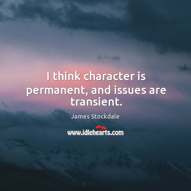 I think character is permanent, and issues are transient. James Stockdale Picture Quote
