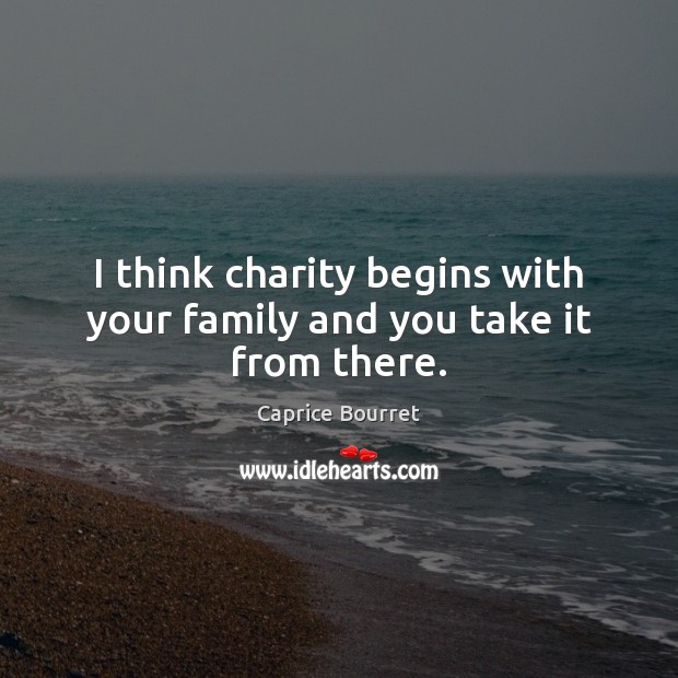 I think charity begins with your family and you take it from there. Image