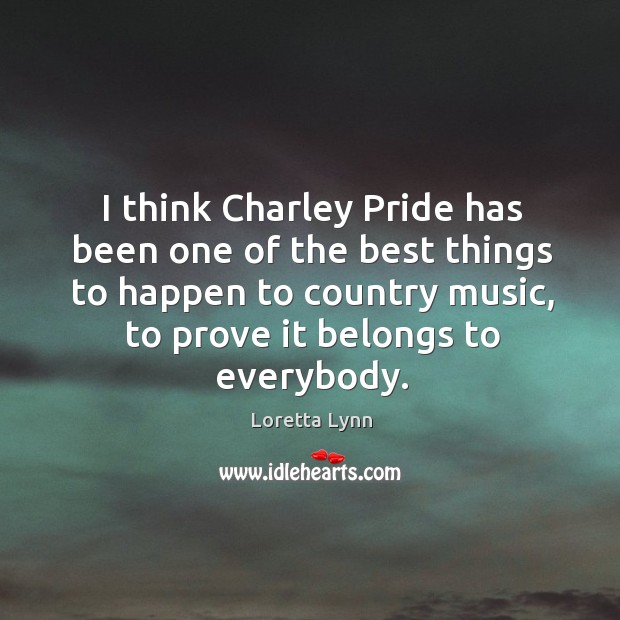 I think charley pride has been one of the best things to happen to country music, to prove it belongs to everybody. Loretta Lynn Picture Quote