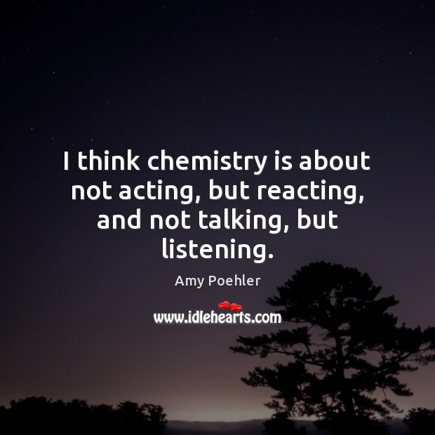 I think chemistry is about not acting, but reacting, and not talking, but listening. Amy Poehler Picture Quote
