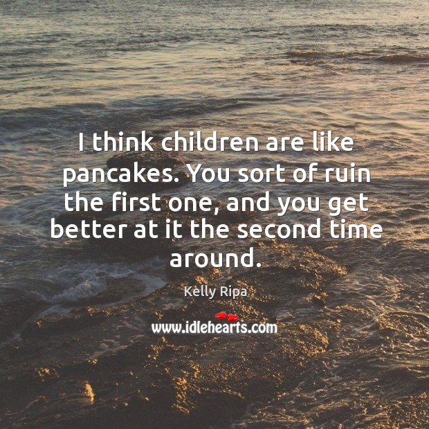 I think children are like pancakes. You sort of ruin the first one, and you get better at it the second time around. Kelly Ripa Picture Quote