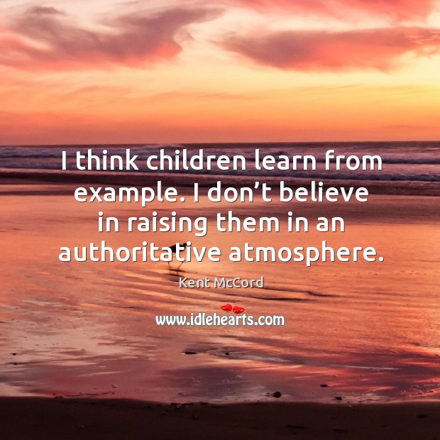 I think children learn from example. I don’t believe in raising them in an authoritative atmosphere. Kent McCord Picture Quote
