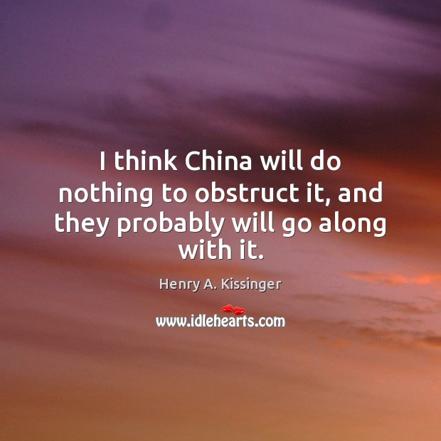 I think China will do nothing to obstruct it, and they probably will go along with it. Henry A. Kissinger Picture Quote
